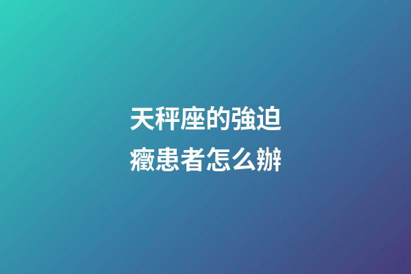 天秤座的強迫癥患者怎么辦