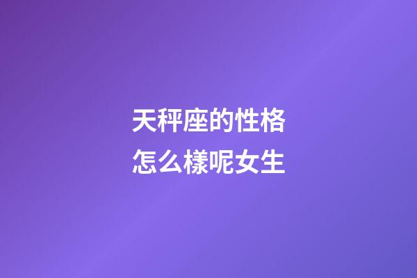 天秤座的性格怎么樣呢女生-第1張-星座運勢-玄機派