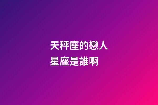 天秤座的戀人星座是誰啊-第1張-星座運(yùn)勢(shì)-玄機(jī)派