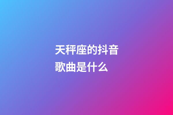 天秤座的抖音歌曲是什么-第1張-星座運勢-玄機派