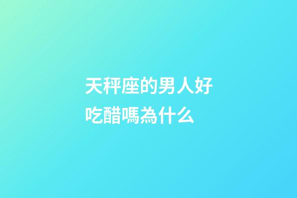 天秤座的男人好吃醋嗎為什么-第1張-星座運勢-玄機派