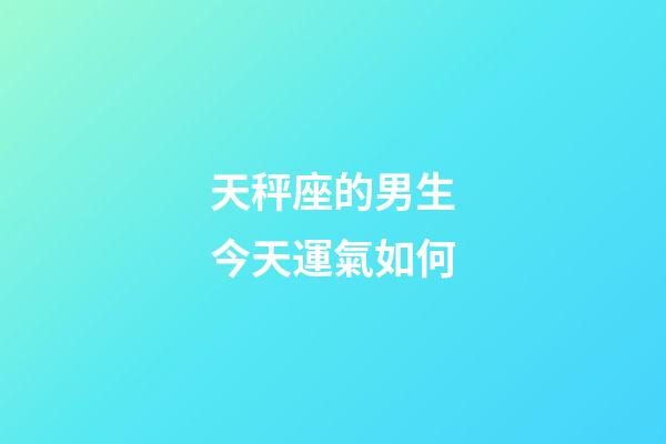 天秤座的男生今天運氣如何-第1張-星座運勢-玄機派