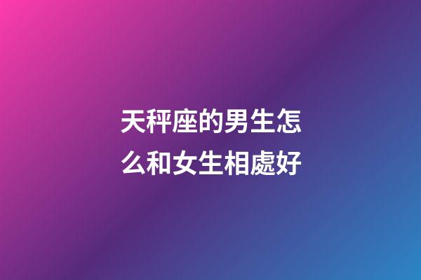 天秤座的男生怎么和女生相處好-第1張-星座運勢-玄機派