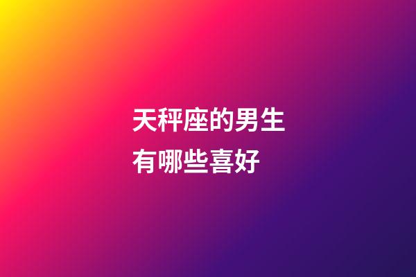天秤座的男生有哪些喜好-第1張-星座運勢-玄機派