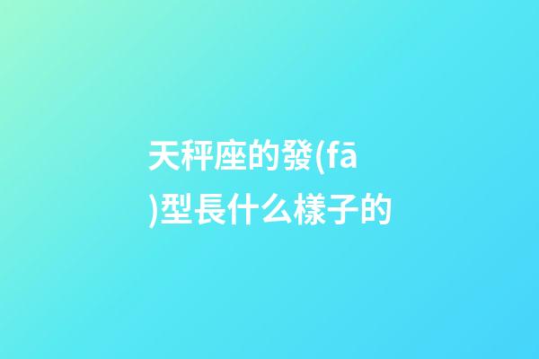 天秤座的發(fā)型長什么樣子的-第1張-星座運勢-玄機(jī)派