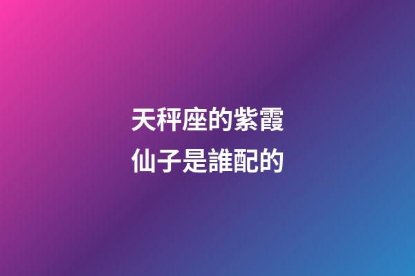 天秤座的紫霞仙子是誰配的-第1張-星座運勢-玄機派