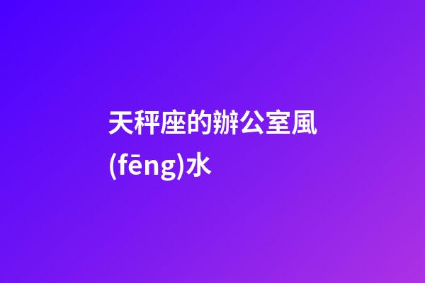 天秤座的辦公室風(fēng)水