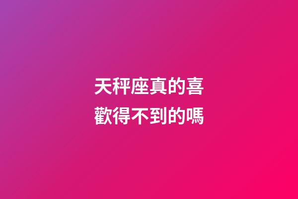天秤座真的喜歡得不到的嗎-第1張-星座運勢-玄機派