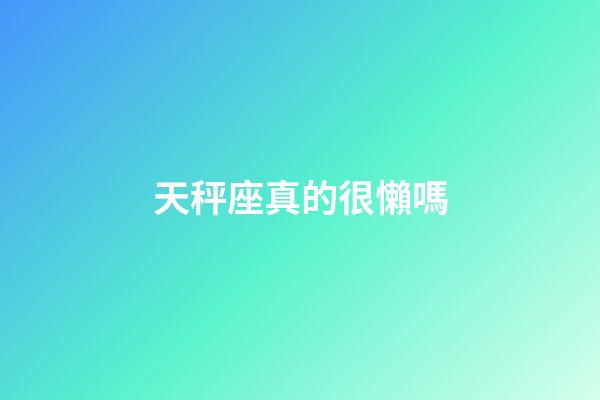 天秤座真的很懶嗎-第1張-星座運勢-玄機派