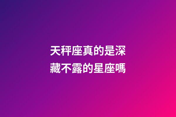 天秤座真的是深藏不露的星座嗎