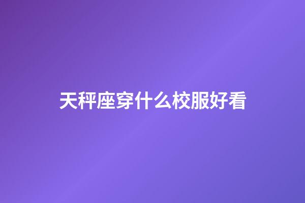 天秤座穿什么校服好看-第1張-星座運(yùn)勢(shì)-玄機(jī)派