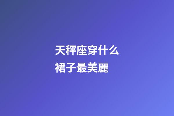 天秤座穿什么裙子最美麗-第1張-星座運(yùn)勢(shì)-玄機(jī)派