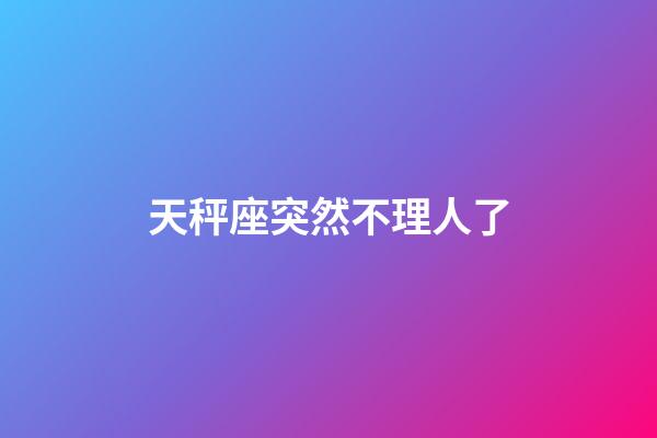 天秤座突然不理人了-第1張-星座運勢-玄機派