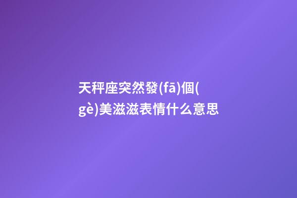 天秤座突然發(fā)個(gè)美滋滋表情什么意思-第1張-星座運(yùn)勢-玄機(jī)派