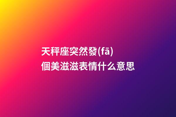 天秤座突然發(fā)個美滋滋表情什么意思-第1張-星座運勢-玄機派