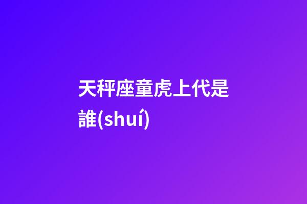 天秤座童虎上代是誰(shuí)