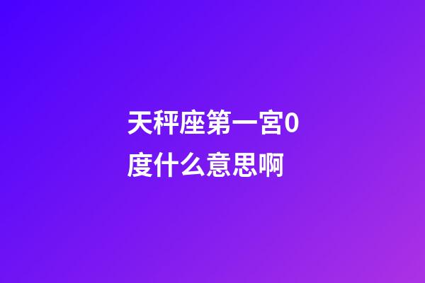 天秤座第一宮0度什么意思啊-第1張-星座運(yùn)勢(shì)-玄機(jī)派
