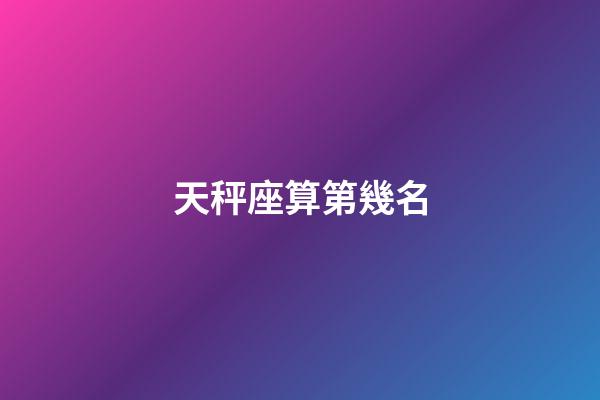 天秤座算第幾名-第1張-星座運勢-玄機派