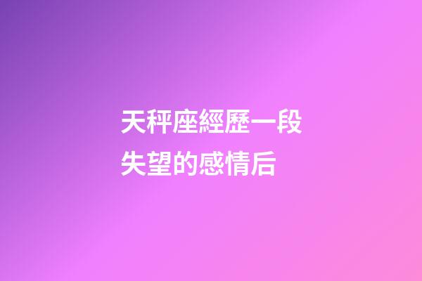 天秤座經歷一段失望的感情后-第1張-星座運勢-玄機派