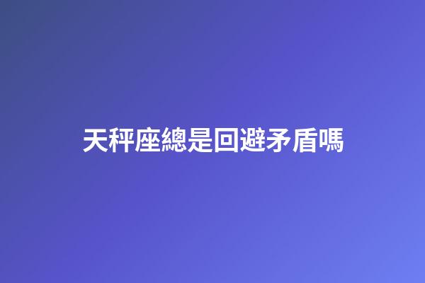 天秤座總是回避矛盾嗎-第1張-星座運勢-玄機派