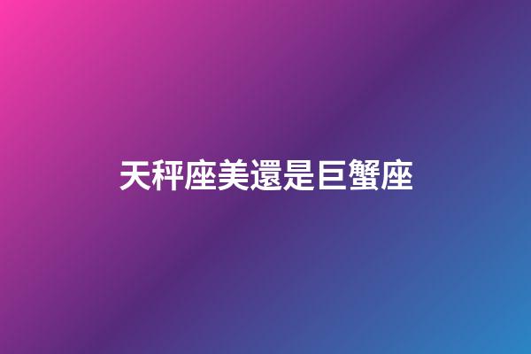 天秤座美還是巨蟹座-第1張-星座運(yùn)勢-玄機(jī)派