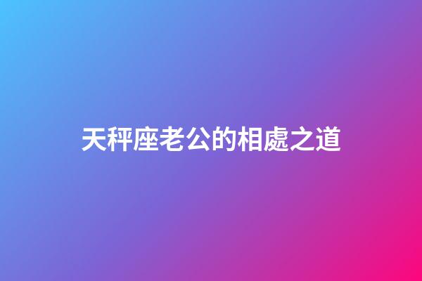 天秤座老公的相處之道-第1張-星座運勢-玄機派