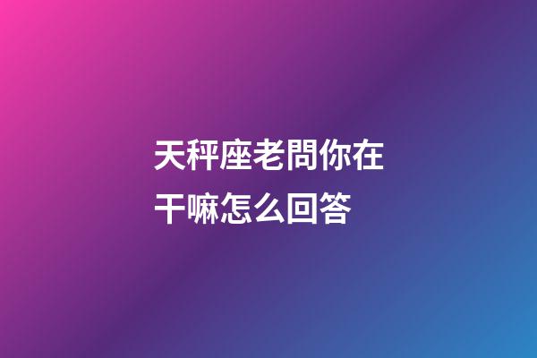 天秤座老問你在干嘛怎么回答-第1張-星座運勢-玄機派