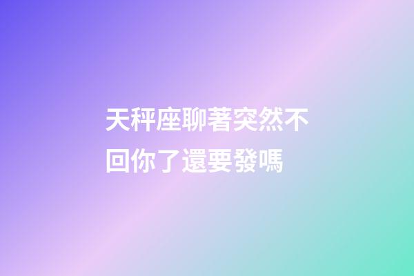 天秤座聊著突然不回你了還要發嗎-第1張-星座運勢-玄機派