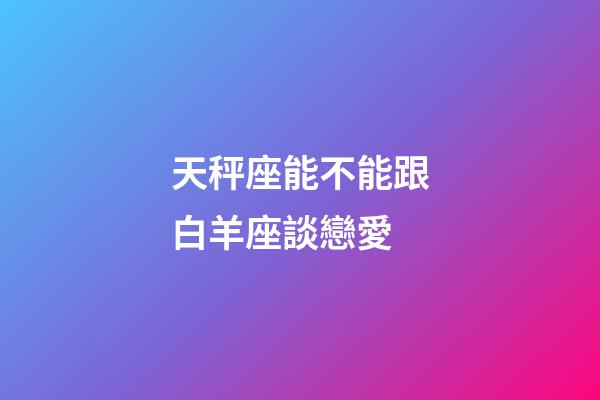 天秤座能不能跟白羊座談戀愛-第1張-星座運勢-玄機派