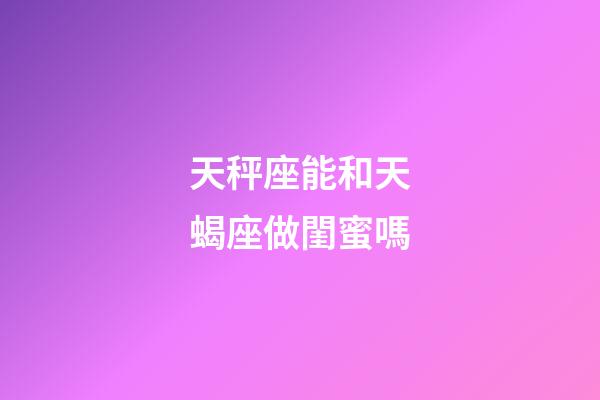 天秤座能和天蝎座做閨蜜嗎-第1張-星座運勢-玄機派
