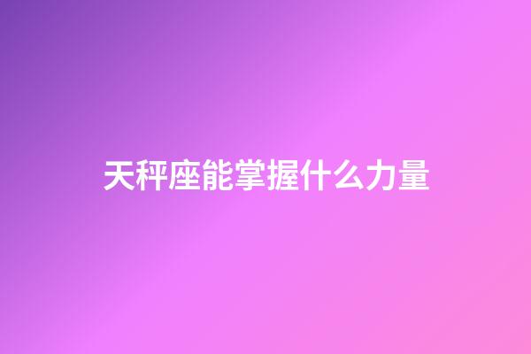 天秤座能掌握什么力量-第1張-星座運勢-玄機派