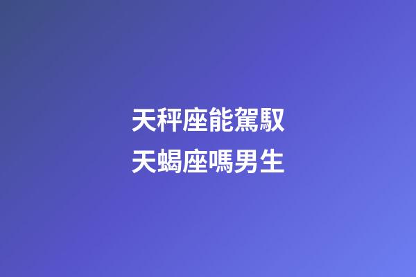 天秤座能駕馭天蝎座嗎男生-第1張-星座運勢-玄機派