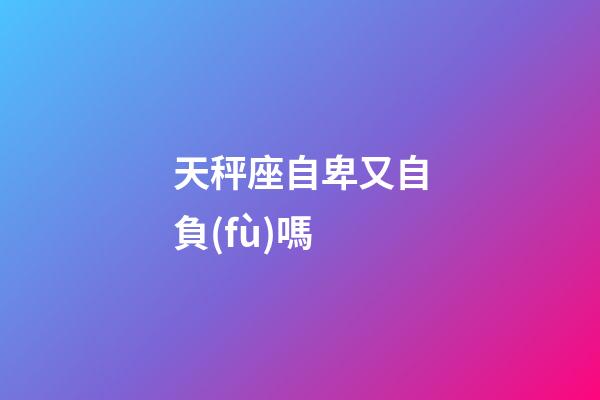 天秤座自卑又自負(fù)嗎-第1張-星座運(yùn)勢(shì)-玄機(jī)派
