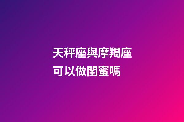 天秤座與摩羯座可以做閨蜜嗎-第1張-星座運(yùn)勢(shì)-玄機(jī)派