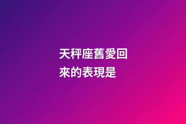 天秤座舊愛回來的表現是-第1張-星座運勢-玄機派