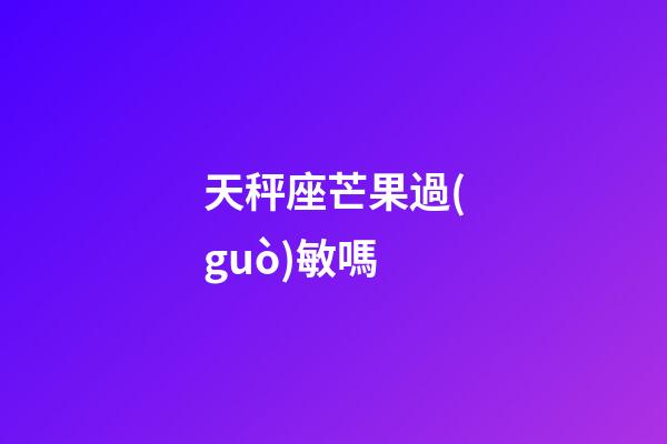 天秤座芒果過(guò)敏嗎
