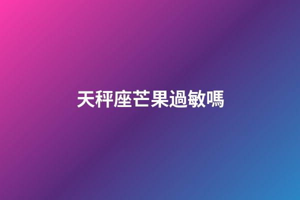 天秤座芒果過敏嗎
