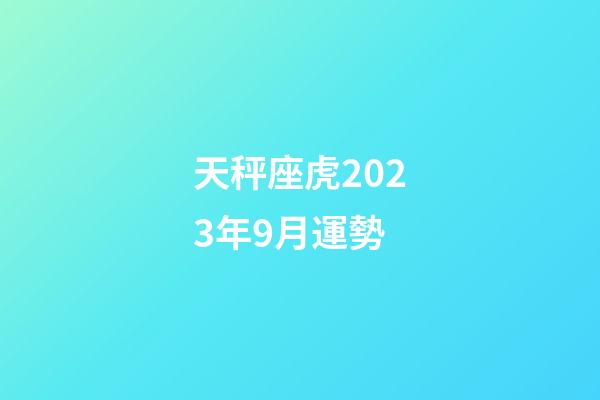 天秤座虎2023年9月運勢-第1張-星座運勢-玄機派