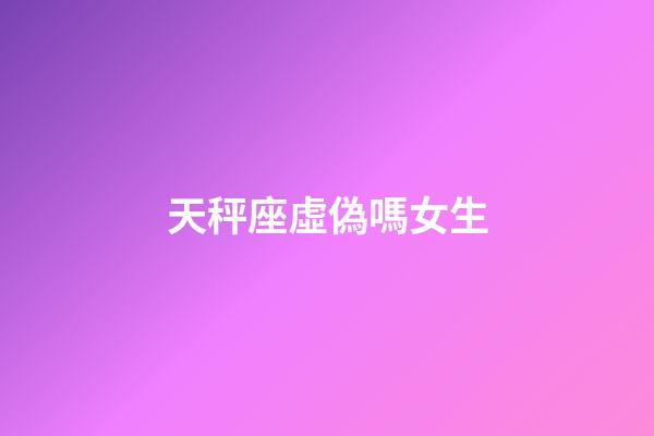 天秤座虛偽嗎女生-第1張-星座運勢-玄機派