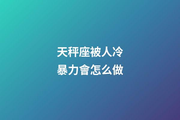 天秤座被人冷暴力會怎么做-第1張-星座運勢-玄機派