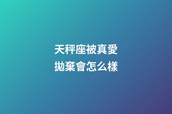 天秤座被真愛拋棄會怎么樣-第1張-星座運勢-玄機派