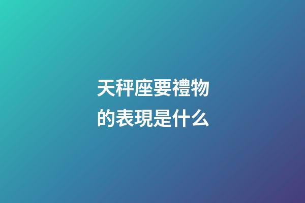 天秤座要禮物的表現是什么-第1張-星座運勢-玄機派