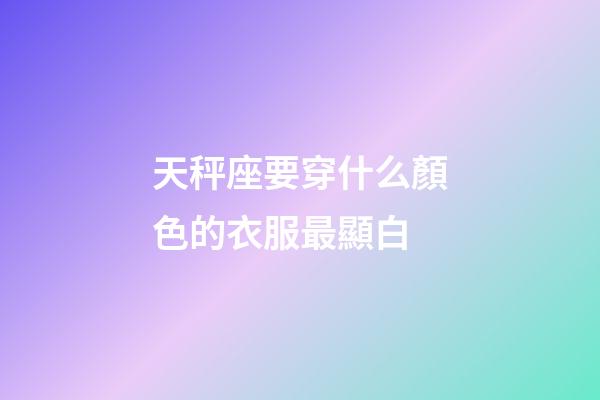 天秤座要穿什么顏色的衣服最顯白