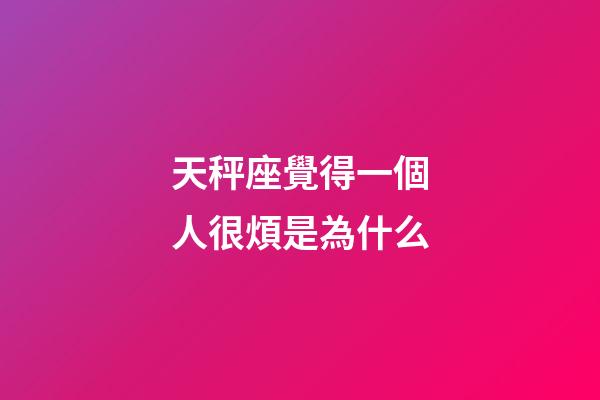 天秤座覺得一個人很煩是為什么-第1張-星座運勢-玄機派
