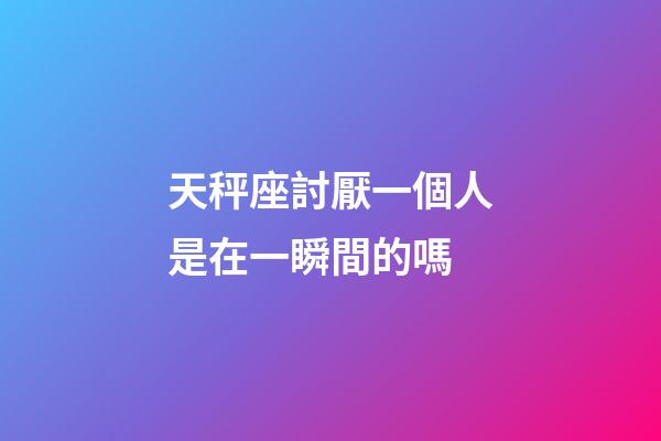 天秤座討厭一個人是在一瞬間的嗎-第1張-星座運勢-玄機派