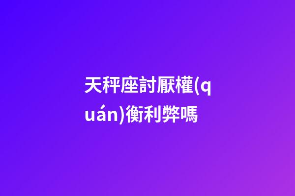 天秤座討厭權(quán)衡利弊嗎-第1張-星座運勢-玄機派