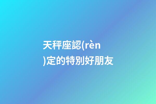 天秤座認(rèn)定的特別好朋友-第1張-星座運(yùn)勢(shì)-玄機(jī)派