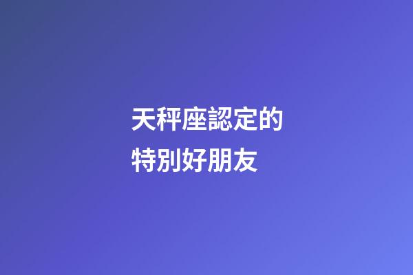 天秤座認定的特別好朋友-第1張-星座運勢-玄機派