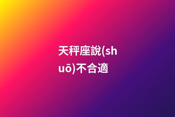 天秤座說(shuō)不合適-第1張-星座運(yùn)勢(shì)-玄機(jī)派