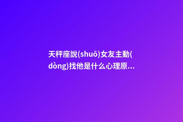 天秤座說(shuō)女友主動(dòng)找他是什么心理原因呢-第1張-星座運(yùn)勢(shì)-玄機(jī)派